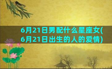 6月21日男配什么星座女(6月21日出生的人的爱情)