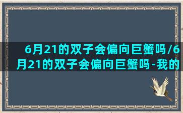 6月21的双子会偏向巨蟹吗/6月21的双子会偏向巨蟹吗-我的网站(6月21日双子巨蟹座)