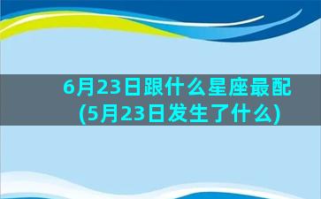 6月23日跟什么星座最配(5月23日发生了什么)