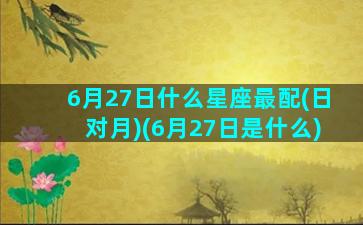 6月27日什么星座最配(日对月)(6月27日是什么)