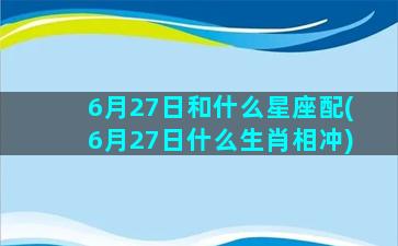 6月27日和什么星座配(6月27日什么生肖相冲)