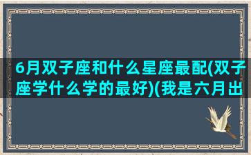 6月双子座和什么星座最配(双子座学什么学的最好)(我是六月出生的,双子座)