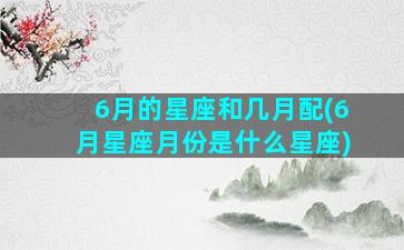 6月的星座和几月配(6月星座月份是什么星座)