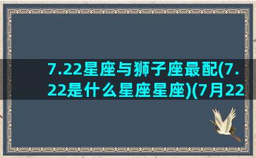 7.22星座与狮子座最配(7.22是什么星座星座)(7月22号有狮子座的特质吗)