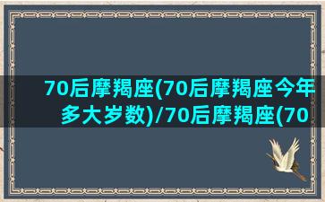 70后摩羯座(70后摩羯座今年多大岁数)/70后摩羯座(70后摩羯座今年多大岁数)-我的网站