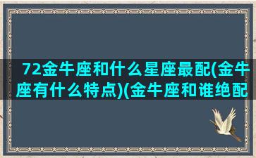 72金牛座和什么星座最配(金牛座有什么特点)(金牛座和谁绝配)