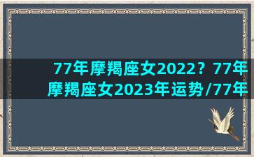 77年摩羯座女2022？77年摩羯座女2023年运势/77年摩羯座女2022？77年摩羯座女2023年运势-我的网站