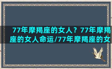 77年摩羯座的女人？77年摩羯座的女人命运/77年摩羯座的女人？77年摩羯座的女人命运-我的网站