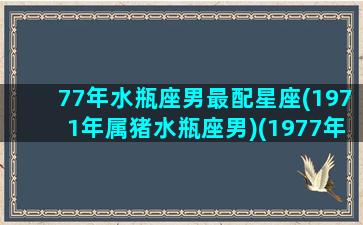 77年水瓶座男最配星座(1971年属猪水瓶座男)(1977年水瓶座女的感情运)