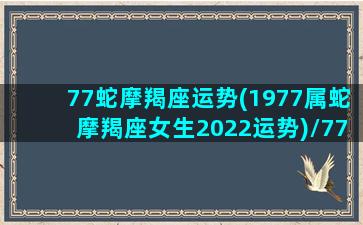 77蛇摩羯座运势(1977属蛇摩羯座女生2022运势)/77蛇摩羯座运势(1977属蛇摩羯座女生2022运势)-我的网站