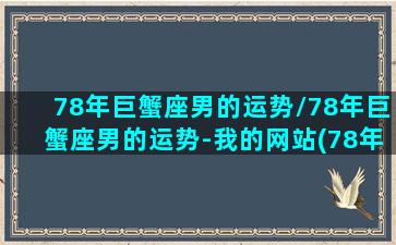 78年巨蟹座男的运势/78年巨蟹座男的运势-我的网站(78年巨蟹座女)