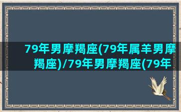 79年男摩羯座(79年属羊男摩羯座)/79年男摩羯座(79年属羊男摩羯座)-我的网站