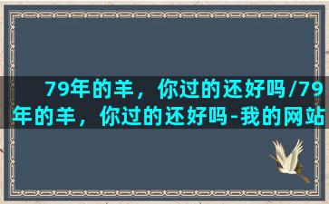 79年的羊，你过的还好吗/79年的羊，你过的还好吗-我的网站