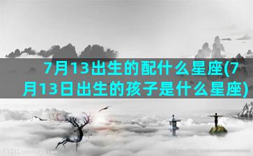 7月13出生的配什么星座(7月13日出生的孩子是什么星座)