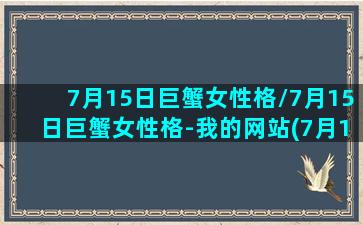 7月15日巨蟹女性格/7月15日巨蟹女性格-我的网站(7月15日出生的巨蟹女)