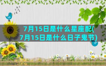 7月15日是什么星座配(7月15日是什么日子鬼节)