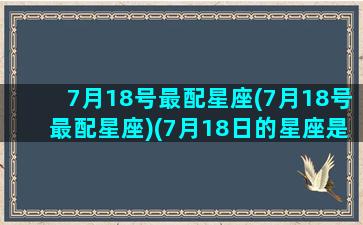 7月18号最配星座(7月18号最配星座)(7月18日的星座是谁)