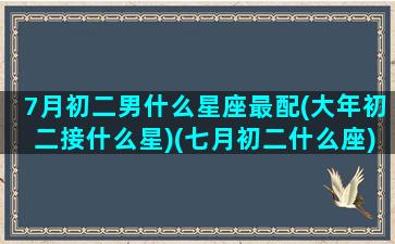 7月初二男什么星座最配(大年初二接什么星)(七月初二什么座)