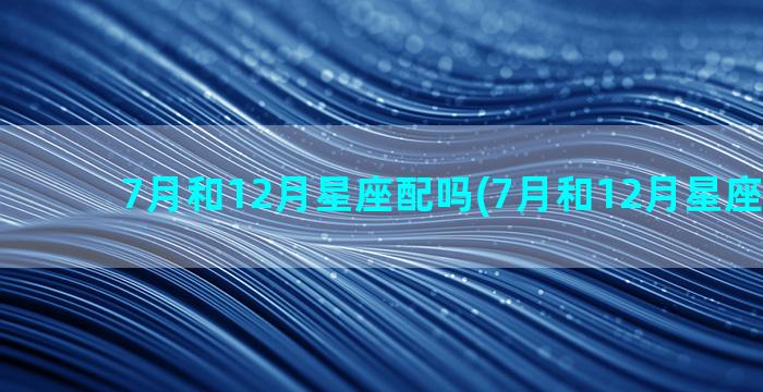 7月和12月星座配吗(7月和12月星座相配吗)