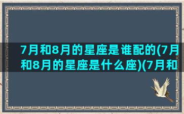 7月和8月的星座是谁配的(7月和8月的星座是什么座)(7月和8月合起来是多少天)