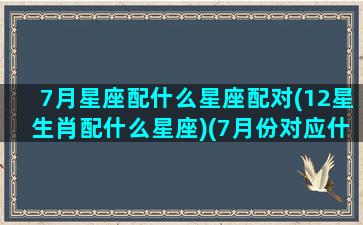 7月星座配什么星座配对(12星生肖配什么星座)(7月份对应什么星座)