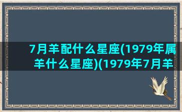 7月羊配什么星座(1979年属羊什么星座)(1979年7月羊男什么命)