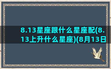 8.13星座跟什么星座配(8.13上升什么星座)(8月13日是什么上升星座)