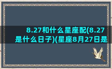 8.27和什么星座配(8.27是什么日子)(星座8月27日是什么星座)