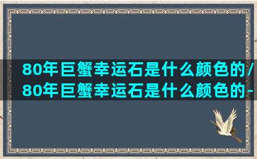 80年巨蟹幸运石是什么颜色的/80年巨蟹幸运石是什么颜色的-我的网站