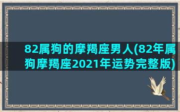 82属狗的摩羯座男人(82年属狗摩羯座2021年运势完整版)/82属狗的摩羯座男人(82年属狗摩羯座2021年运势完整版)-我的网站