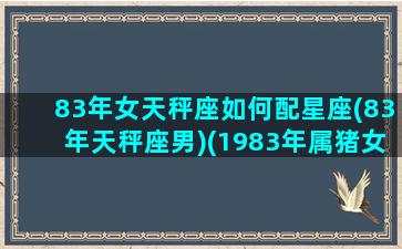 83年女天秤座如何配星座(83年天秤座男)(1983年属猪女天秤座好不好)