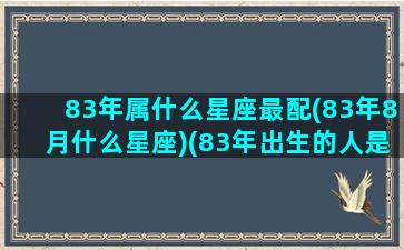 83年属什么星座最配(83年8月什么星座)(83年出生的人是什么星座)