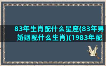 83年生肖配什么星座(83年男婚姻配什么生肖)(1983年配什么生肖最好)