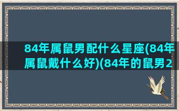 84年属鼠男配什么星座(84年属鼠戴什么好)(84年的鼠男2021年带什么旺运)