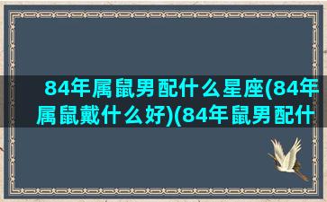 84年属鼠男配什么星座(84年属鼠戴什么好)(84年鼠男配什么生肖最好)