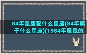 84年星座配什么星座(84年属于什么星座)(1984年属鼠的星座是什么星座)