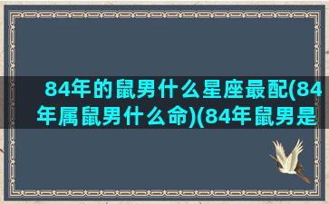 84年的鼠男什么星座最配(84年属鼠男什么命)(84年鼠男是什么性格)