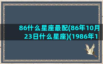 86什么星座最配(86年10月23日什么星座)(1986年10月23日是天蝎座还是天秤座)