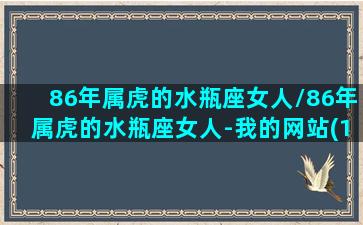 86年属虎的水瓶座女人/86年属虎的水瓶座女人-我的网站(1986年的水瓶女)