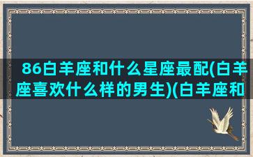 86白羊座和什么星座最配(白羊座喜欢什么样的男生)(白羊座和什么星座的人)