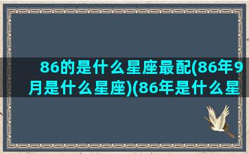 86的是什么星座最配(86年9月是什么星座)(86年是什么星座性格)