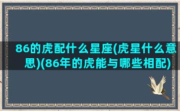 86的虎配什么星座(虎星什么意思)(86年的虎能与哪些相配)