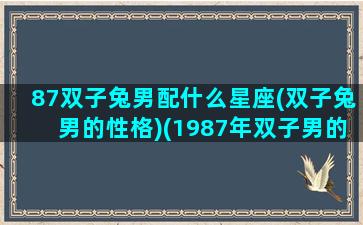 87双子兔男配什么星座(双子兔男的性格)(1987年双子男的爱情)