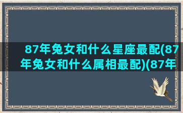 87年兔女和什么星座最配(87年兔女和什么属相最配)(87年属兔女和什么属相最配对)