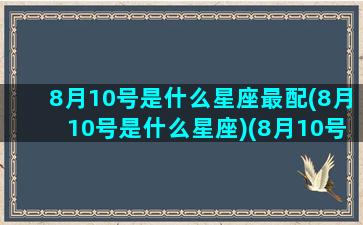 8月10号是什么星座最配(8月10号是什么星座)(8月10号属于哪个星座)