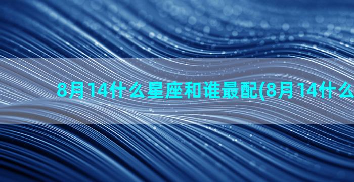 8月14什么星座和谁最配(8月14什么星座女)