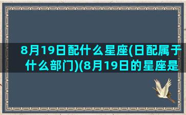 8月19日配什么星座(日配属于什么部门)(8月19日的星座是什么星座)