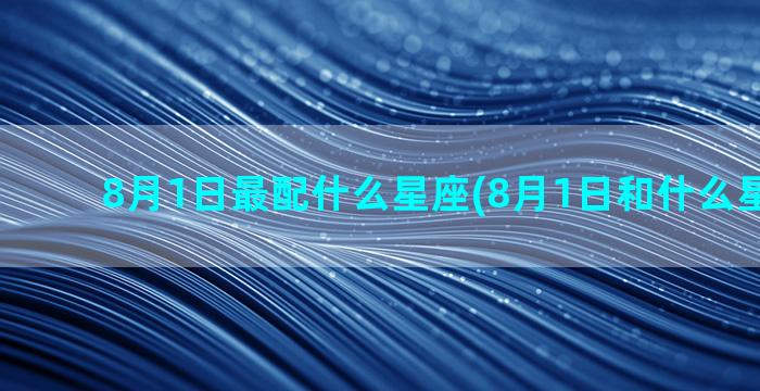 8月1日最配什么星座(8月1日和什么星座最配)