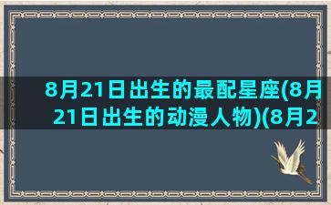 8月21日出生的最配星座(8月21日出生的动漫人物)(8月21日生的人是什么星座)