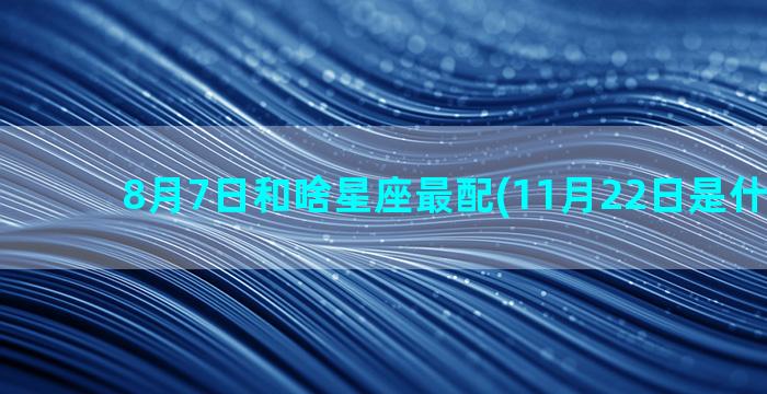 8月7日和啥星座最配(11月22日是什么星座)